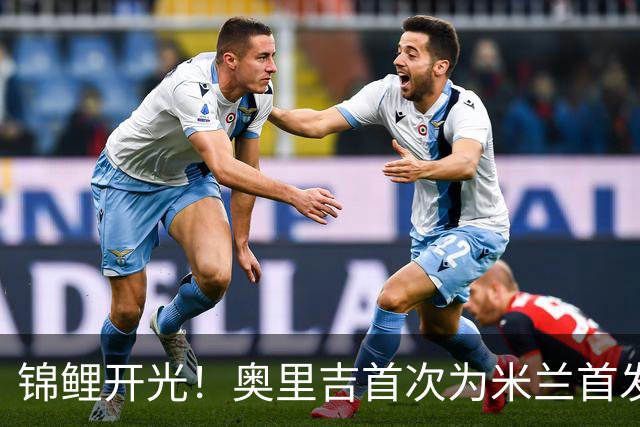 锦鲤开光！奥里吉首次为米兰首发 终于取得处子球