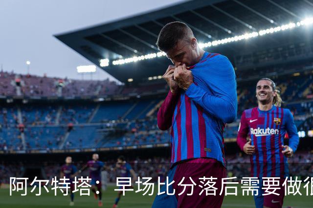 阿尔特塔：早场比分落后需要做很多事，重塑精气神是关键一环