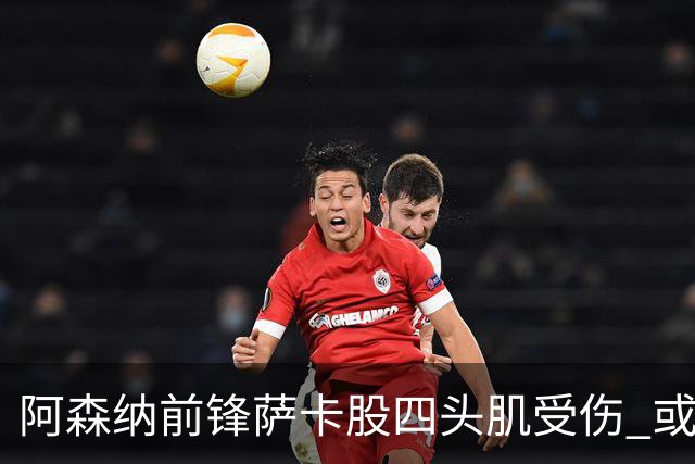 阿森纳前锋萨卡股四头肌受伤 或将缺阵至少六周