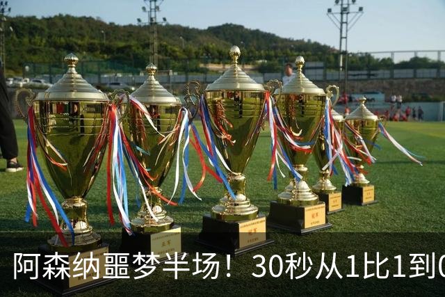 阿森纳噩梦半场！30秒从1比1到0比2，对手连轰世界波，14年首次