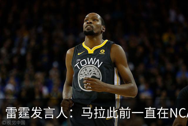 雷霆发言人：马拉此前一直在NCAA打球 无需获得西班牙球队的许可