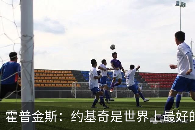 霍普金斯：约基奇是世界上最好的球员之一 像个控球魔术师