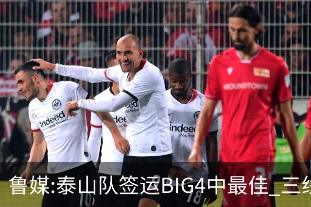 鲁媒:泰山队签运BIG4中最佳 三线作战这1点是关键