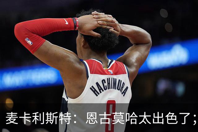 麦卡利斯特：恩古莫哈太出色了；我个子不高但很喜欢插入禁区