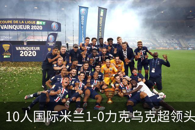 10人国际米兰1-0力克乌克超领头羊，终结欧冠2连败，奥古斯托一剑封喉