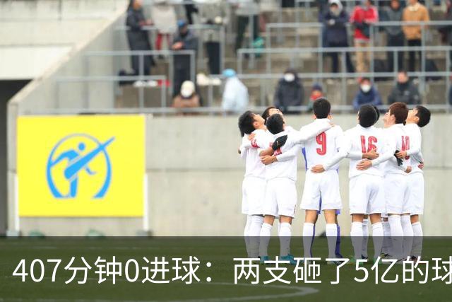 407分钟0进球：两支砸了5亿的球队，周六只能活一个