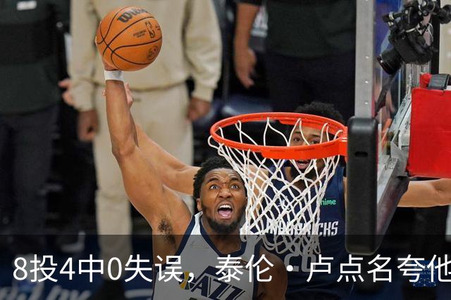 8投4中0失误，泰伦·卢点名夸他扛住了压迫