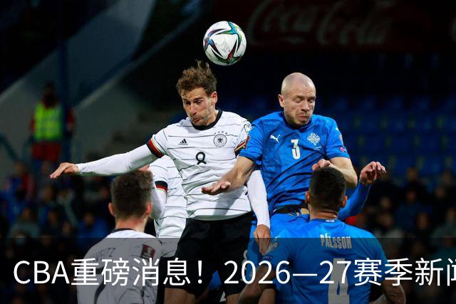 CBA重磅消息！2026—27赛季新闻发布会来了，四大平台全程直播！