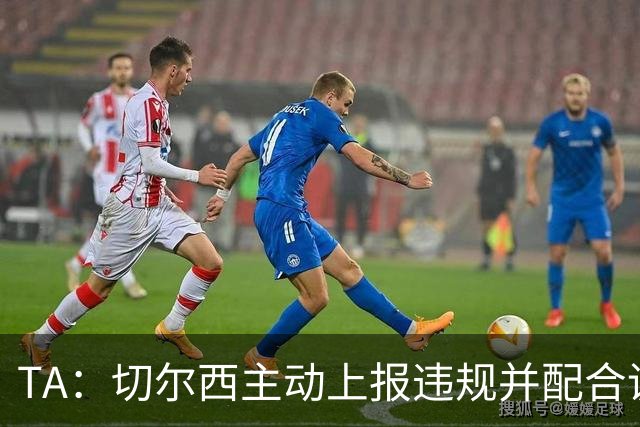 TA：切尔西主动上报违规并配合调查，避免了可能更加严重的后果