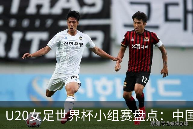 U20女足世界杯小组赛盘点：中国队突围 多支劲旅全胜
